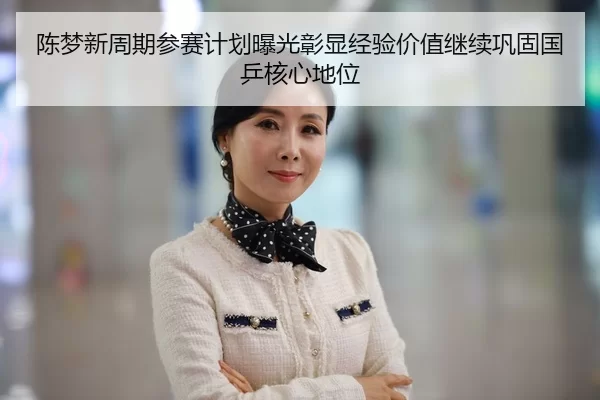 陈梦新周期参赛计划曝光彰显经验价值继续巩固国乒核心地位