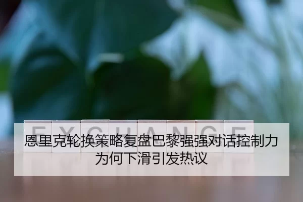 恩里克轮换策略复盘巴黎强强对话控制力为何下滑引发热议