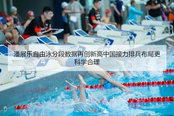 潘展乐自由泳分段数据再创新高中国接力排兵布局更科学合理