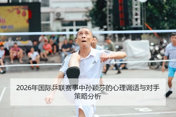 2026年国际乒联赛事中孙颖莎的心理调适与对手策略分析