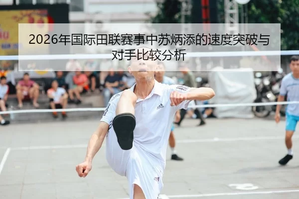 2026年国际田联赛事中苏炳添的速度突破与对手比较分析