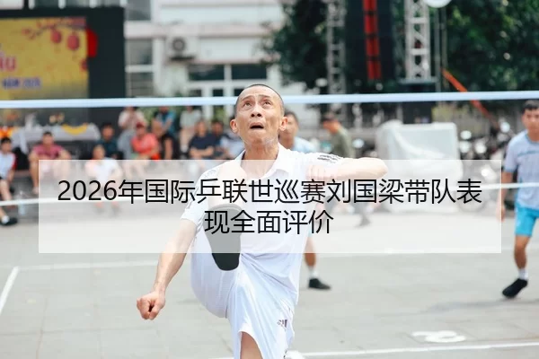 2026年国际乒联世巡赛刘国梁带队表现全面评价