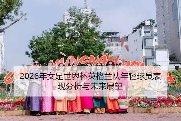 2026年女足世界杯英格兰队年轻球员表现分析与未来展望