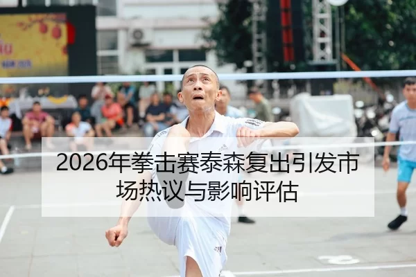2026年拳击赛泰森复出引发市场热议与影响评估