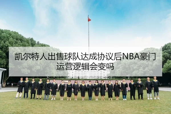 凯尔特人出售球队达成协议后NBA豪门运营逻辑会变吗