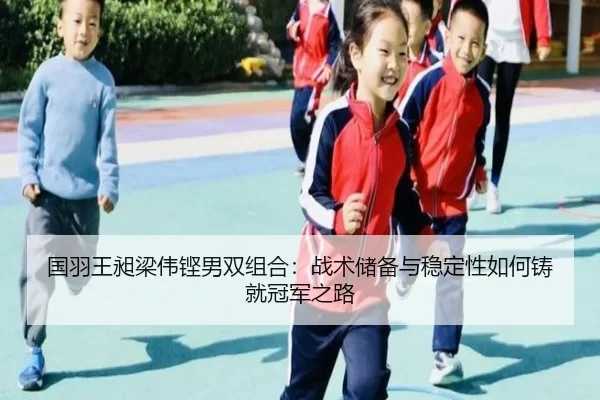 国羽王昶梁伟铿男双组合：战术储备与稳定性如何铸就冠军之路