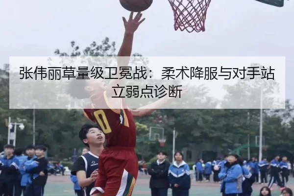 张伟丽草量级卫冕战：柔术降服与对手站立弱点诊断