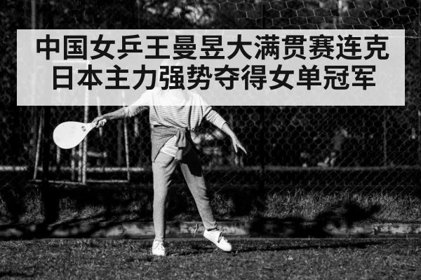 中国女乒王曼昱大满贯赛连克日本主力强势夺得女单冠军
