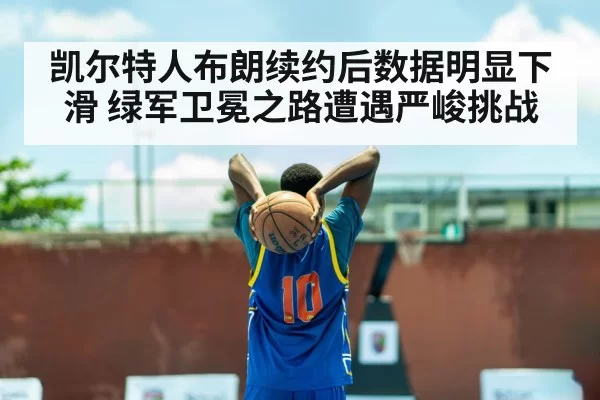 凯尔特人布朗续约后数据明显下滑 绿军卫冕之路遭遇严峻挑战