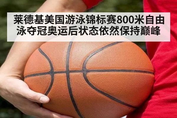 莱德基美国游泳锦标赛800米自由泳夺冠奥运后状态依然保持巅峰