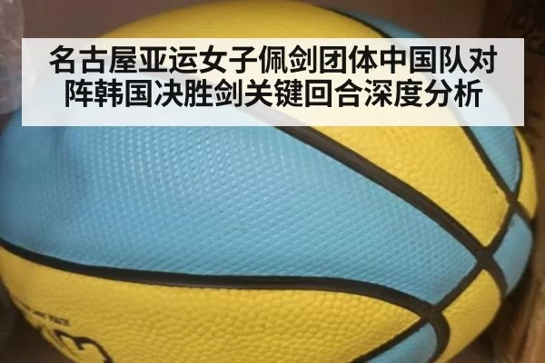 名古屋亚运女子佩剑团体中国队对阵韩国决胜剑关键回合深度分析